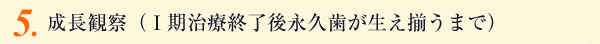 5.成長観察(Ⅰ期治療終了後永久歯生え揃うまで)