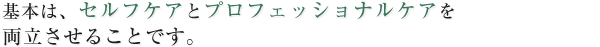 基本は、セリフケアとプロフェッショナルケアを両立させることです。