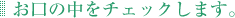 お口の中をチェックします。