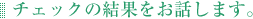 チェックの結果をお話します。