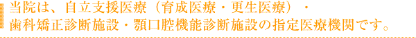 当院は、自立支援医療(育成医療・更生医療)・
歯科矯正診断施設・顎口腔機能診断施設の指定医療機関です。