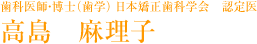 歯科医師・博士（歯学） 日本矯正歯科学会　認定医　高島　麻理子