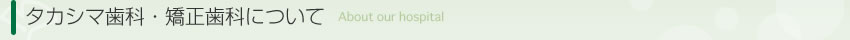 タカシマ歯科・矯正歯科について About our hospital